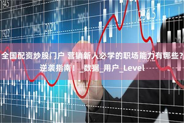 全国配资炒股门户 营销新人必学的职场能力有哪些？逆袭指南！_数据_用户_Level
