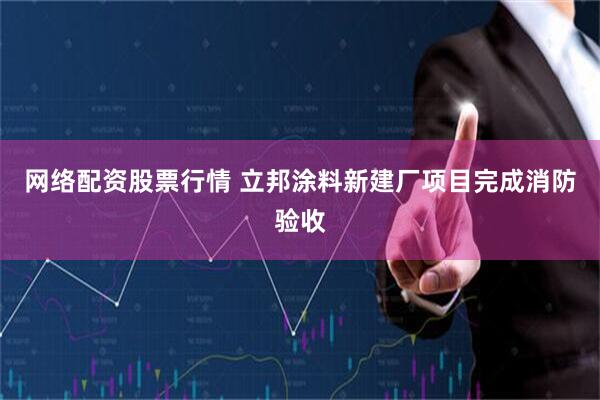 网络配资股票行情 立邦涂料新建厂项目完成消防验收