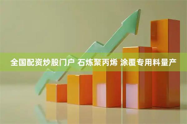 全国配资炒股门户 石炼聚丙烯 涂覆专用料量产