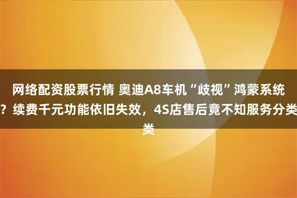 网络配资股票行情 奥迪A8车机“歧视”鸿蒙系统？续费千元功能依旧失效，4S店售后竟不知服务分类