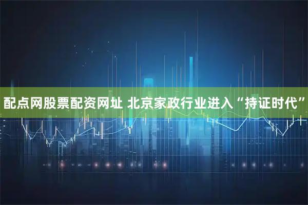 配点网股票配资网址 北京家政行业进入“持证时代”