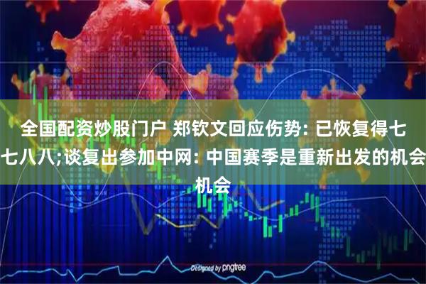 全国配资炒股门户 郑钦文回应伤势: 已恢复得七七八八;谈复出参加中网: 中国赛季是重新出发的机会