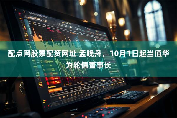 配点网股票配资网址 孟晚舟，10月1日起当值华为轮值董事长