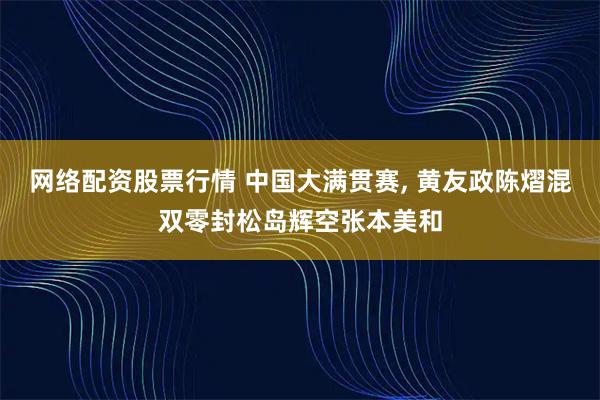网络配资股票行情 中国大满贯赛, 黄友政陈熠混双零封松岛辉空张本美和