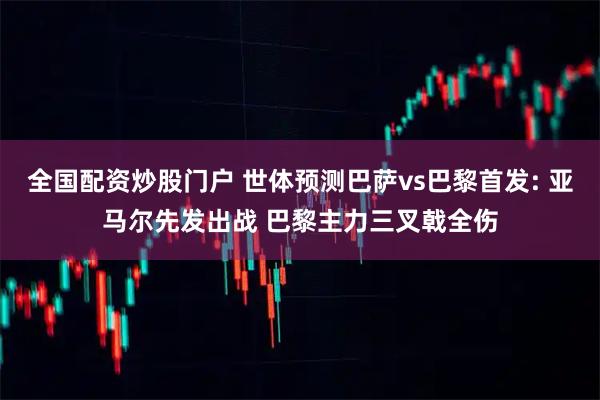 全国配资炒股门户 世体预测巴萨vs巴黎首发: 亚马尔先发出战 巴黎主力三叉戟全伤