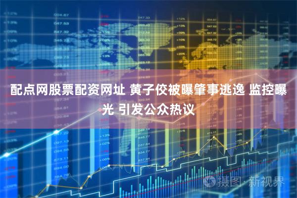 配点网股票配资网址 黄子佼被曝肇事逃逸 监控曝光 引发公众热议