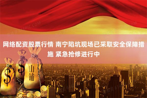 网络配资股票行情 南宁陷坑现场已采取安全保障措施 紧急抢修进行中