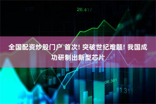 全国配资炒股门户 首次! 突破世纪难题! 我国成功研制出新型芯片