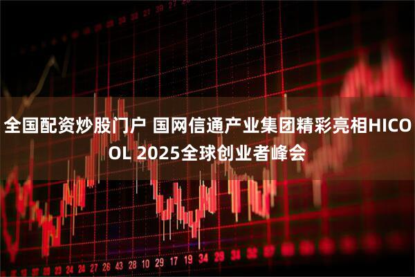 全国配资炒股门户 国网信通产业集团精彩亮相HICOOL 2025全球创业者峰会