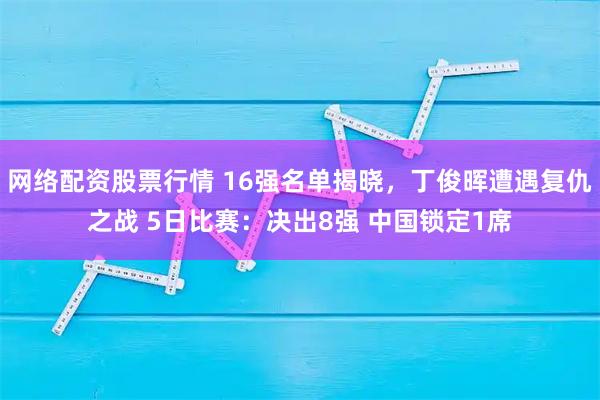 网络配资股票行情 16强名单揭晓,丁俊晖遭遇复仇之战 5日比赛:决出8强 中国锁定1席