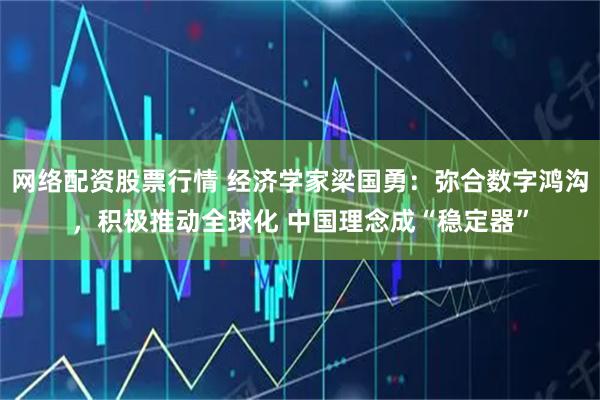 网络配资股票行情 经济学家梁国勇:弥合数字鸿沟,积极推动全球化 中国理念成“稳定器”