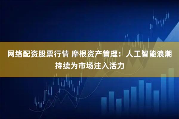网络配资股票行情 摩根资产管理:人工智能浪潮持续为市场注入活力