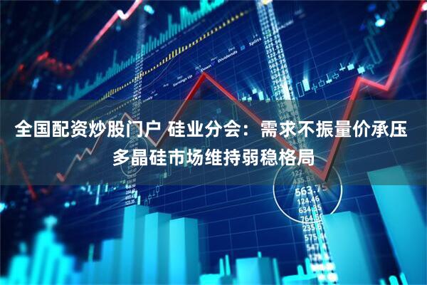 全国配资炒股门户 硅业分会：需求不振量价承压 多晶硅市场维持弱稳格局