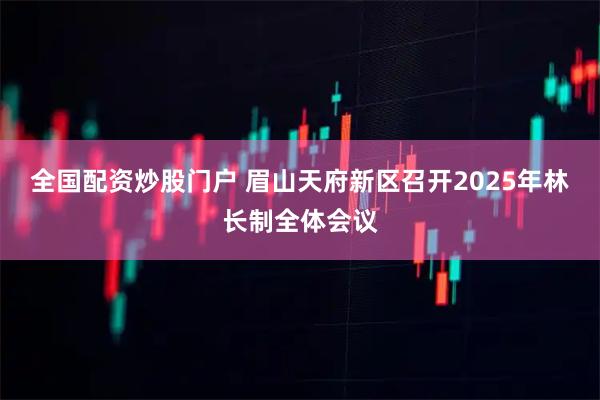 全国配资炒股门户 眉山天府新区召开2025年林长制全体会议