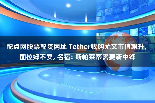 配点网股票配资网址 Tether收购尤文市值飙升, 图拉姆不卖, 名宿: 斯帕莱蒂需要新中锋