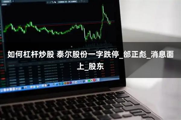 如何杠杆炒股 泰尔股份一字跌停_邰正彪_消息面上_股东