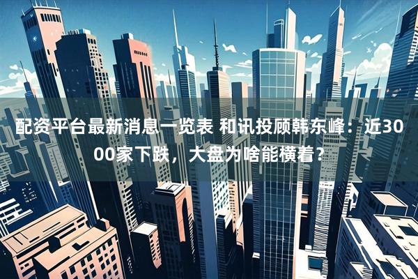 配资平台最新消息一览表 和讯投顾韩东峰：近3000家下跌，大盘为啥能横着？