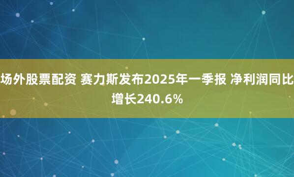 场外股票配资 赛力斯发布2025年一季报 净利润同比增长240.6%