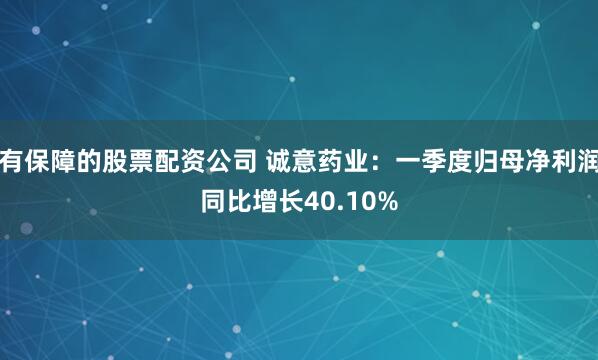 有保障的股票配资公司 诚意药业：一季度归母净利润同比增长40.10%