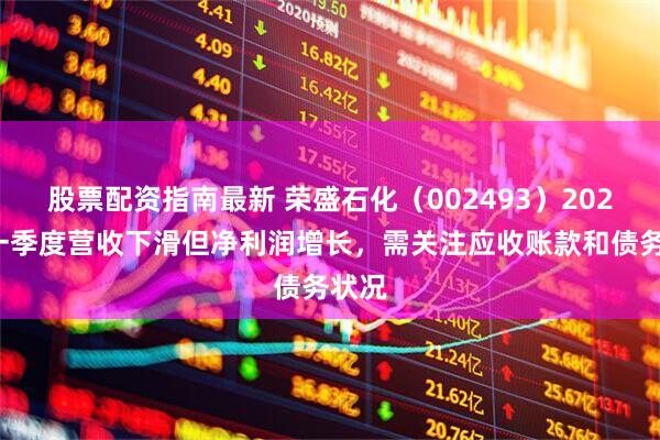 股票配资指南最新 荣盛石化（002493）2025年一季度营收下滑但净利润增长，需关注应收账款和债务状况