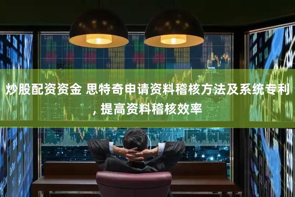 炒股配资资金 思特奇申请资料稽核方法及系统专利, 提高资料稽核效率