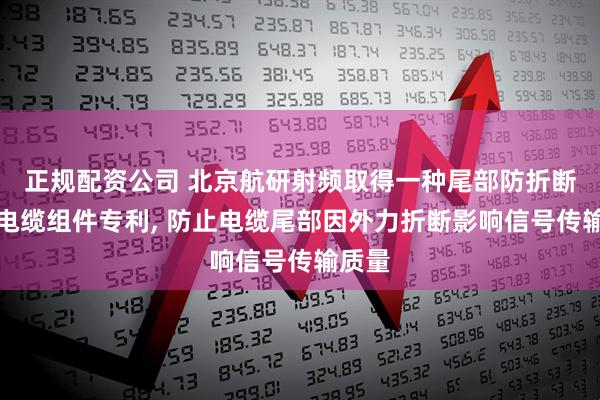 正规配资公司 北京航研射频取得一种尾部防折断射频电缆组件专利, 防止电缆尾部因外力折断影响信号传输质量