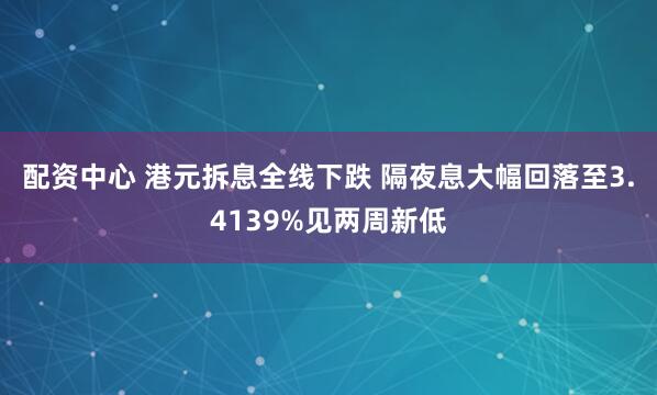 配资中心 港元拆息全线下跌 隔夜息大幅回落至3.4139%见两周新低