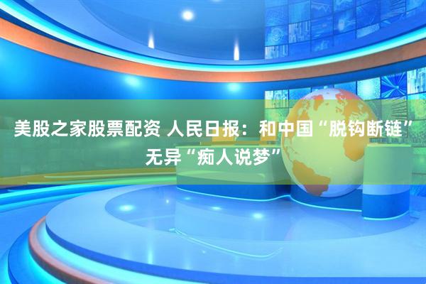 美股之家股票配资 人民日报：和中国“脱钩断链”无异“痴人说梦”