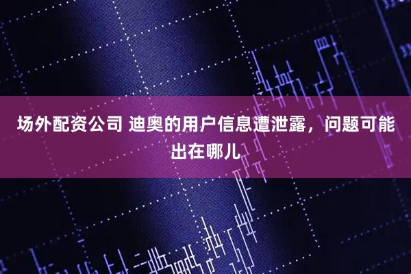 场外配资公司 迪奥的用户信息遭泄露，问题可能出在哪儿
