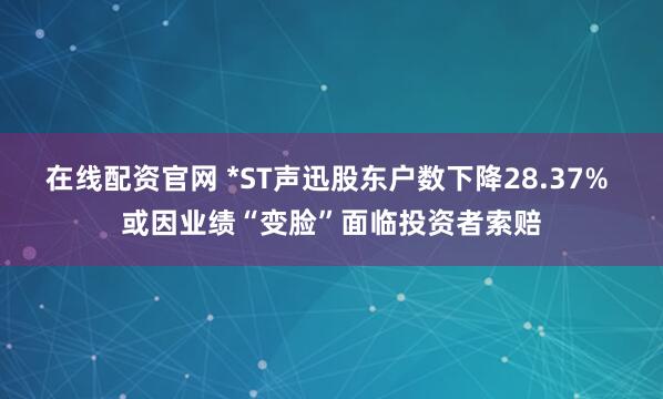 在线配资官网 *ST声迅股东户数下降28.37% 或因业绩“变脸”面临投资者索赔