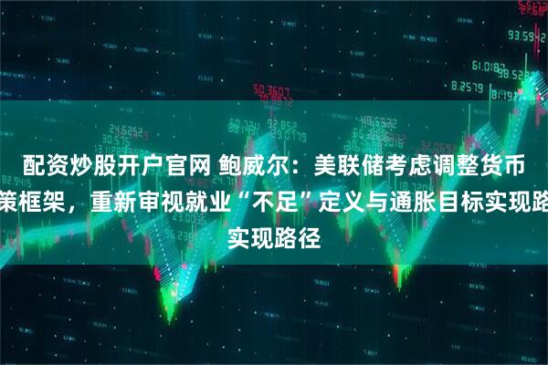 配资炒股开户官网 鲍威尔：美联储考虑调整货币政策框架，重新审视就业“不足”定义与通胀目标实现路径