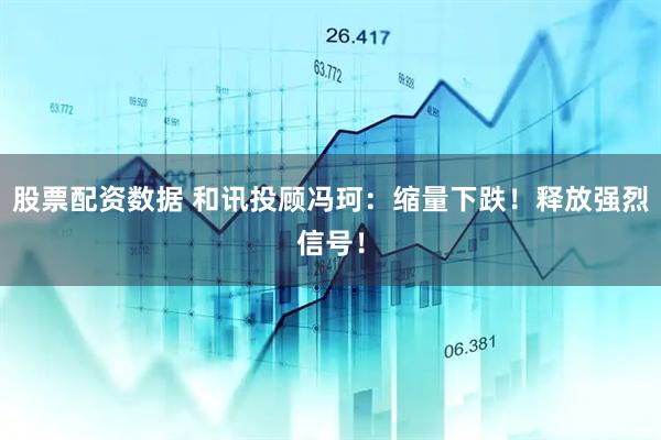 股票配资数据 和讯投顾冯珂：缩量下跌！释放强烈信号！