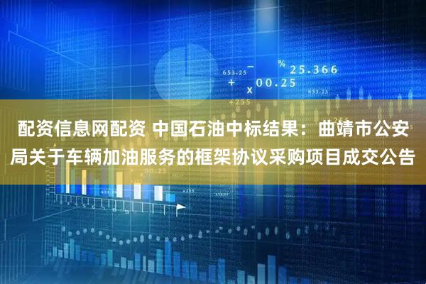 配资信息网配资 中国石油中标结果：曲靖市公安局关于车辆加油服务的框架协议采购项目成交公告