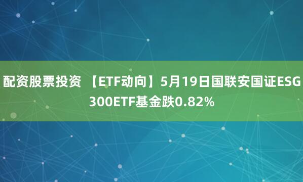 配资股票投资 【ETF动向】5月19日国联安国证ESG300ETF基金跌0.82%