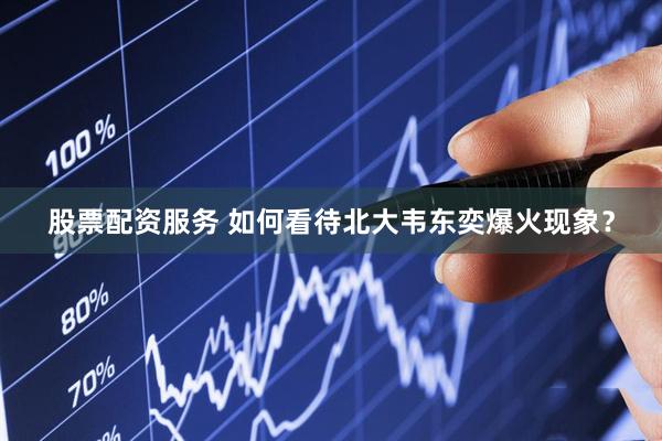 股票配资服务 如何看待北大韦东奕爆火现象？