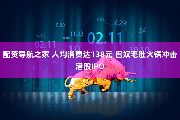 配资导航之家 人均消费达138元 巴奴毛肚火锅冲击港股IPO