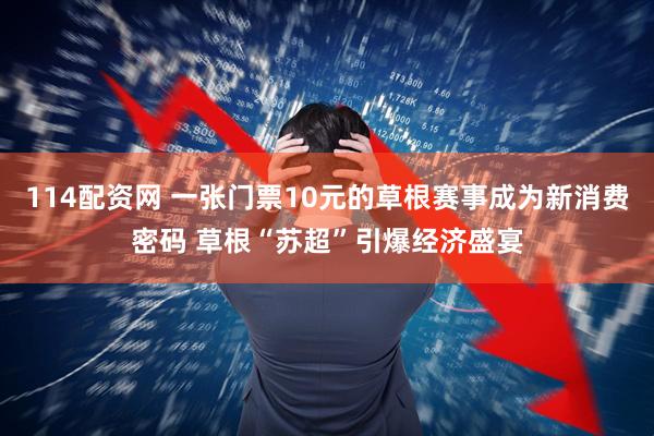 114配资网 一张门票10元的草根赛事成为新消费密码 草根“苏超”引爆经济盛宴