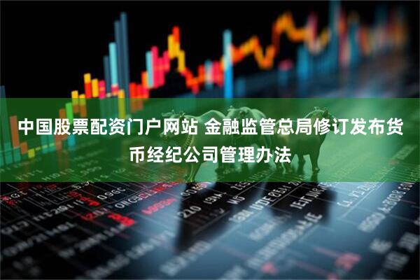 中国股票配资门户网站 金融监管总局修订发布货币经纪公司管理办法