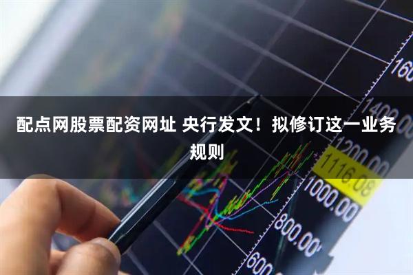 配点网股票配资网址 央行发文！拟修订这一业务规则