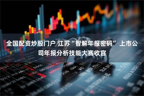 全国配资炒股门户 江苏“智解年报密码” 上市公司年报分析技能大赛收官
