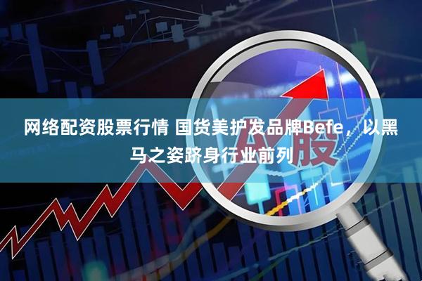网络配资股票行情 国货美护发品牌Befe，以黑马之姿跻身行业前列