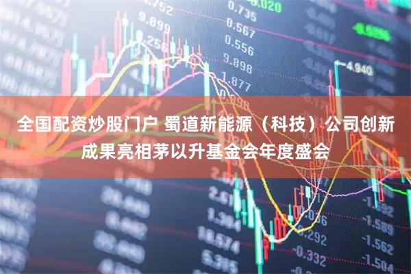 全国配资炒股门户 蜀道新能源（科技）公司创新成果亮相茅以升基金会年度盛会