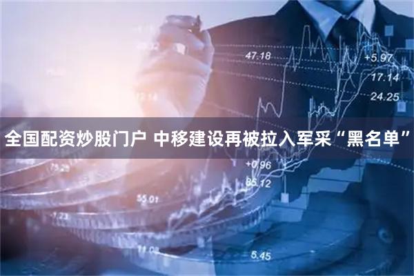 全国配资炒股门户 中移建设再被拉入军采“黑名单”