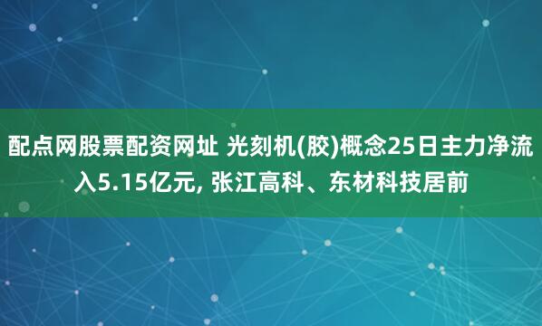配点网股票配资网址 光刻机(胶)概念25日主力净流入5.15亿元, 张江高科、东材科技居前