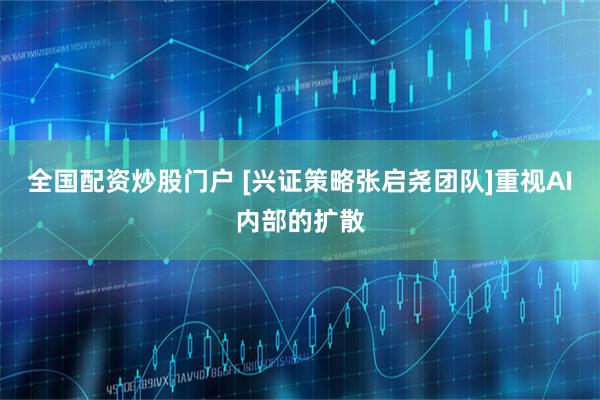 全国配资炒股门户 [兴证策略张启尧团队]重视AI内部的扩散