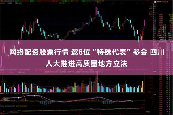 网络配资股票行情 邀8位“特殊代表”参会 四川人大推进高质量地方立法