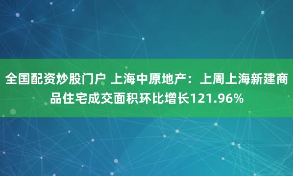 全国配资炒股门户 上海中原地产：上周上海新建商品住宅成交面积环比增长121.96%