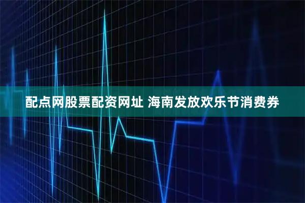 配点网股票配资网址 海南发放欢乐节消费券