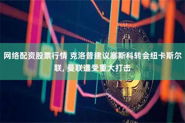 网络配资股票行情 克洛普建议塞斯科转会纽卡斯尔联, 曼联遭受重大打击