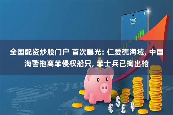 全国配资炒股门户 首次曝光: 仁爱礁海域, 中国海警拖离菲侵权船只, 菲士兵已掏出枪